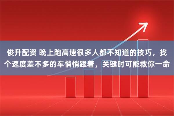 俊升配资 晚上跑高速很多人都不知道的技巧,找个速度差不多的车悄悄跟着,关键时可能救你一命