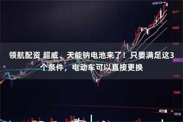 领航配资 超威、天能钠电池来了！只要满足这3个条件，电动车可以直接更换