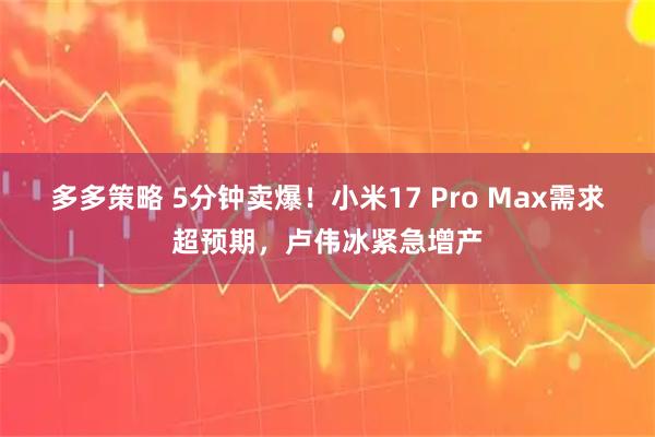 多多策略 5分钟卖爆！小米17 Pro Max需求超预期，卢伟冰紧急增产