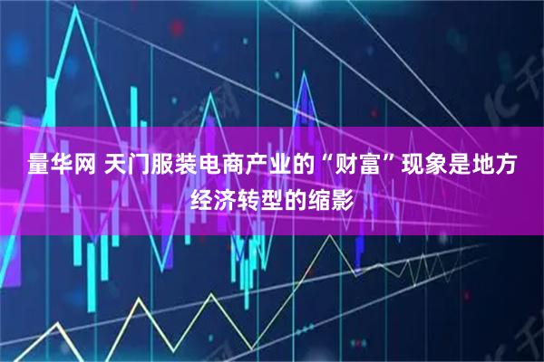 量华网 天门服装电商产业的“财富”现象是地方经济转型的缩影
