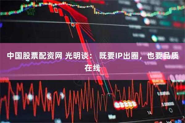 中国股票配资网 光明谈: 既要IP出圈,也要品质在线