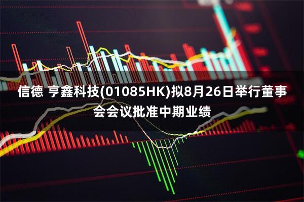 信德 亨鑫科技(01085HK)拟8月26日举行董事会会议批准中期业绩