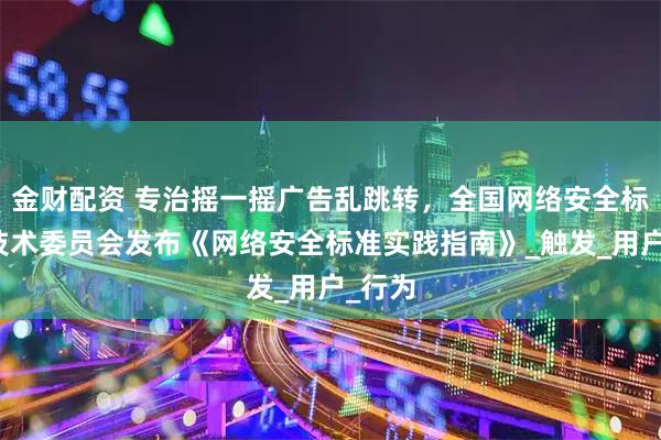 金财配资 专治摇一摇广告乱跳转，全国网络安全标准化技术委员会发布《网络安全标准实践指南》_触发_用户_行为