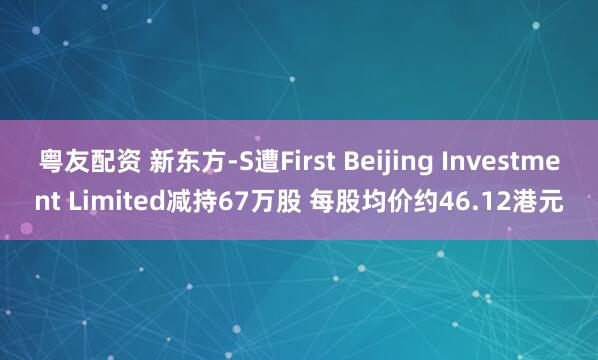 粤友配资 新东方-S遭First Beijing Investment Limited减持67万股 每股均价约46.12港元