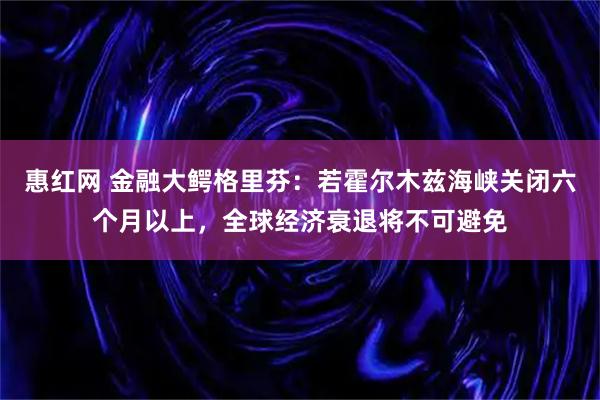 惠红网 金融大鳄格里芬：若霍尔木兹海峡关闭六个月以上，全球经济衰退将不可避免